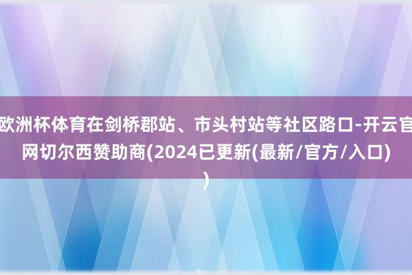 欧洲杯体育在剑桥郡站、市头村站等社区路口-开云官网切尔西赞助商(2024已更新(最新/官方/入口)