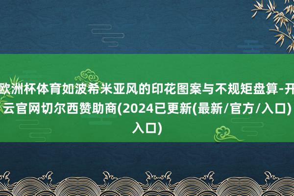 欧洲杯体育如波希米亚风的印花图案与不规矩盘算-开云官网切尔西赞助商(2024已更新(最新/官方/入口)