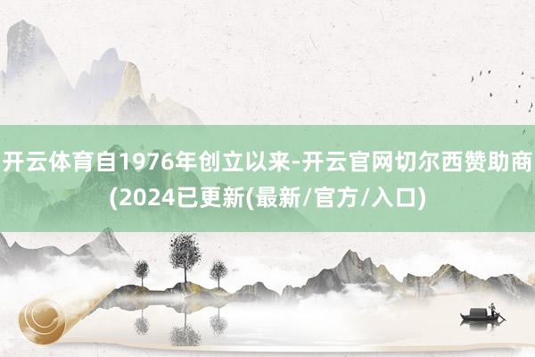 开云体育自1976年创立以来-开云官网切尔西赞助商(2024已更新(最新/官方/入口)