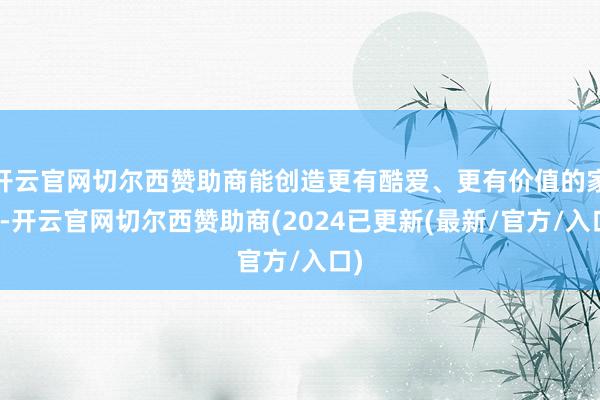 开云官网切尔西赞助商能创造更有酷爱、更有价值的家具-开云官网切尔西赞助商(2024已更新(最新/官方/入口)