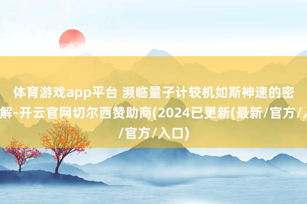 体育游戏app平台 　　濒临量子计较机如斯神速的密码破解-开云官网切尔西赞助商(2024已更新(最新/官方/入口)