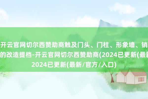 开云官网切尔西赞助商触及门头、门柱、形象墙、销售柜台等方面的改造提档-开云官网切尔西赞助商(2024已更新(最新/官方/入口)