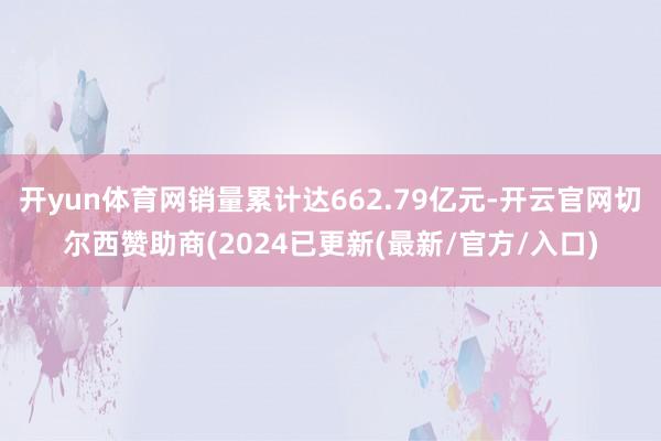 开yun体育网销量累计达662.79亿元-开云官网切尔西赞助商(2024已更新(最新/官方/入口)