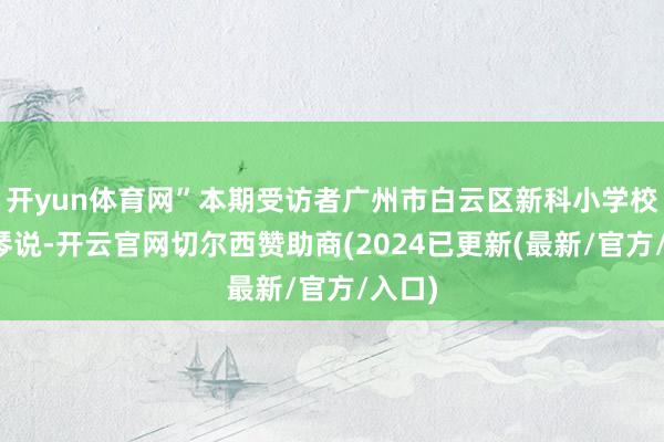 开yun体育网”本期受访者广州市白云区新科小学校长蔡琴说-开云官网切尔西赞助商(2024已更新(最新/官方/入口)