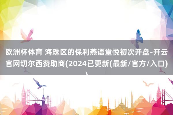 欧洲杯体育 　　海珠区的保利燕语堂悦初次开盘-开云官网切尔西赞助商(2024已更新(最新/官方/入口)