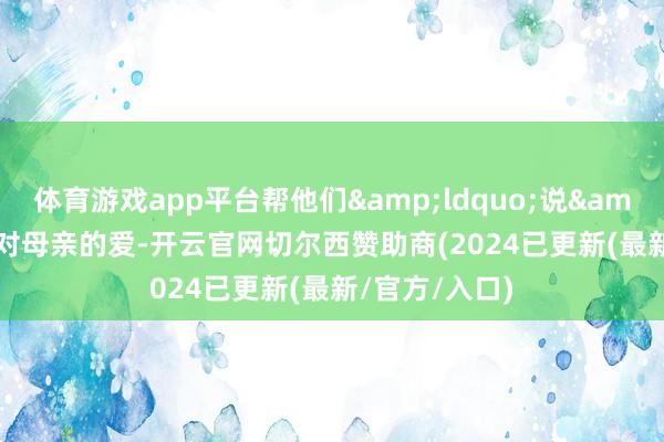 体育游戏app平台帮他们&ldquo;说&rdquo;出对母亲的爱-开云官网切尔西赞助商(2024已更新(最新/官方/入口)