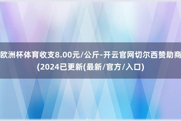 欧洲杯体育收支8.00元/公斤-开云官网切尔西赞助商(2024已更新(最新/官方/入口)