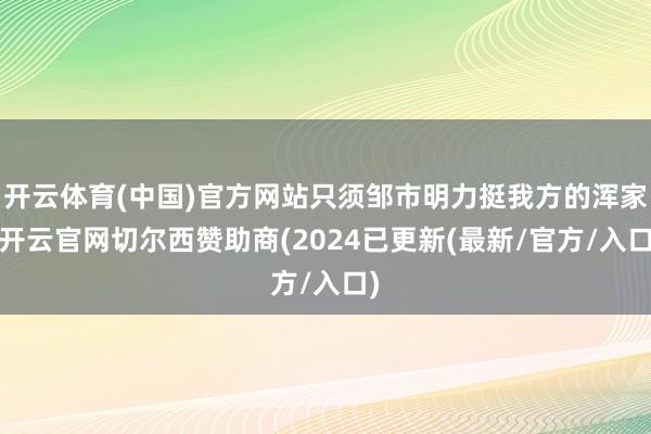 开云体育(中国)官方网站只须邹市明力挺我方的浑家-开云官网切尔西赞助商(2024已更新(最新/官方/入口)