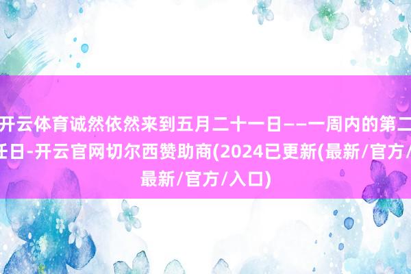 开云体育诚然依然来到五月二十一日——一周内的第二个责任日-开云官网切尔西赞助商(2024已更新(最新/官方/入口)