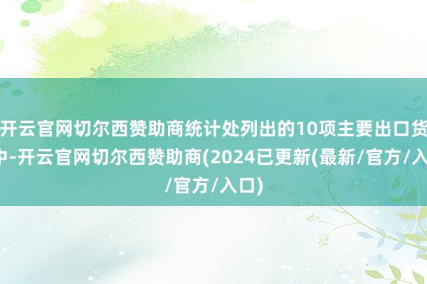 开云官网切尔西赞助商统计处列出的10项主要出口货色中-开云官网切尔西赞助商(2024已更新(最新/官方/入口)