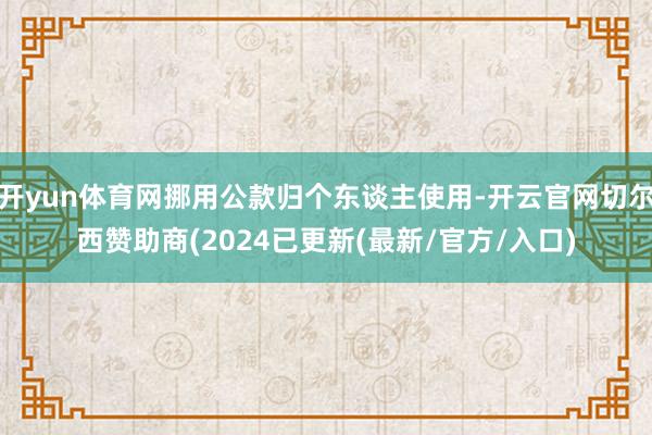 开yun体育网挪用公款归个东谈主使用-开云官网切尔西赞助商(2024已更新(最新/官方/入口)