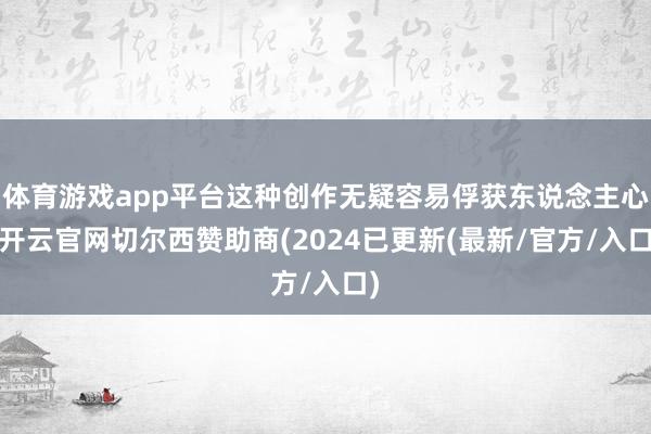 体育游戏app平台这种创作无疑容易俘获东说念主心-开云官网切尔西赞助商(2024已更新(最新/官方/入口)