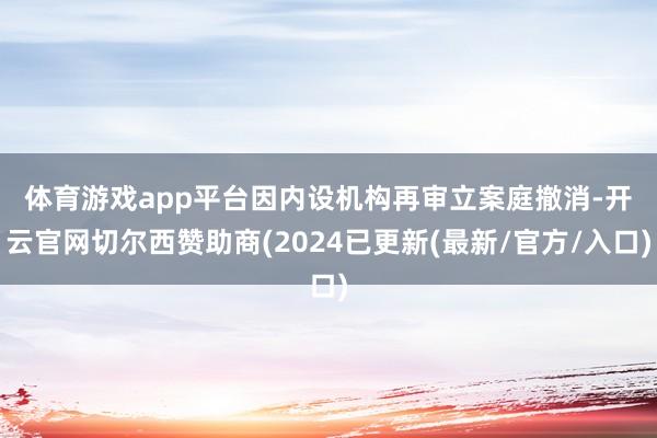 体育游戏app平台　　因内设机构再审立案庭撤消-开云官网切尔西赞助商(2024已更新(最新/官方/入口)