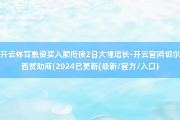 开云体育融资买入额衔接2日大幅增长-开云官网切尔西赞助商(2024已更新(最新/官方/入口)