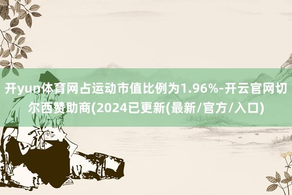 开yun体育网占运动市值比例为1.96%-开云官网切尔西赞助商(2024已更新(最新/官方/入口)