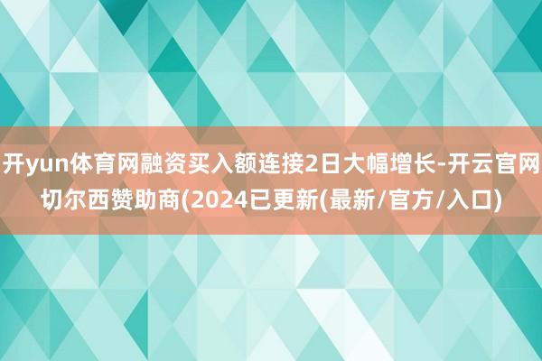 开yun体育网融资买入额连接2日大幅增长-开云官网切尔西赞助商(2024已更新(最新/官方/入口)