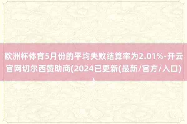 欧洲杯体育5月份的平均失败结算率为2.01%-开云官网切尔西赞助商(2024已更新(最新/官方/入口)