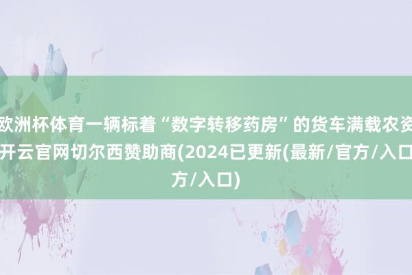 欧洲杯体育一辆标着“数字转移药房”的货车满载农资-开云官网切尔西赞助商(2024已更新(最新/官方/入口)