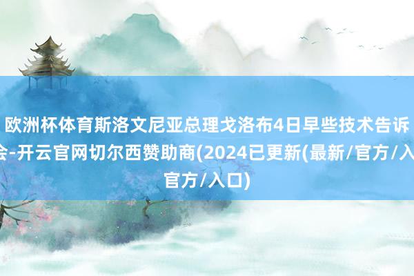 欧洲杯体育　　斯洛文尼亚总理戈洛布4日早些技术告诉议会-开云官网切尔西赞助商(2024已更新(最新/官方/入口)