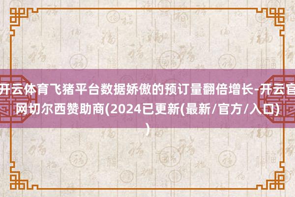 开云体育飞猪平台数据娇傲的预订量翻倍增长-开云官网切尔西赞助商(2024已更新(最新/官方/入口)