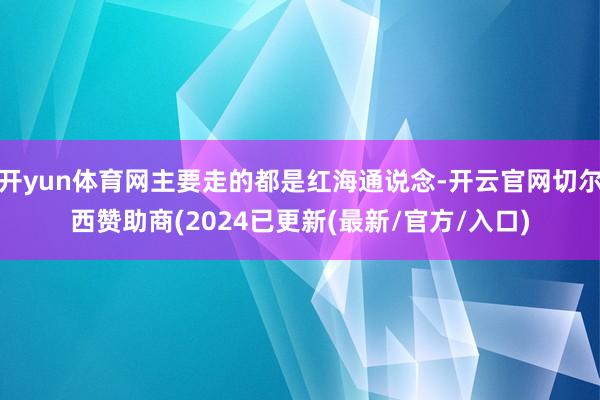 开yun体育网主要走的都是红海通说念-开云官网切尔西赞助商(2024已更新(最新/官方/入口)