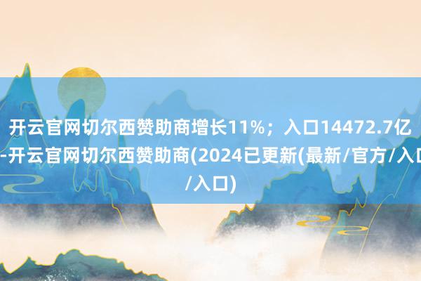 开云官网切尔西赞助商增长11%；入口14472.7亿元-开云官网切尔西赞助商(2024已更新(最新/官方/入口)