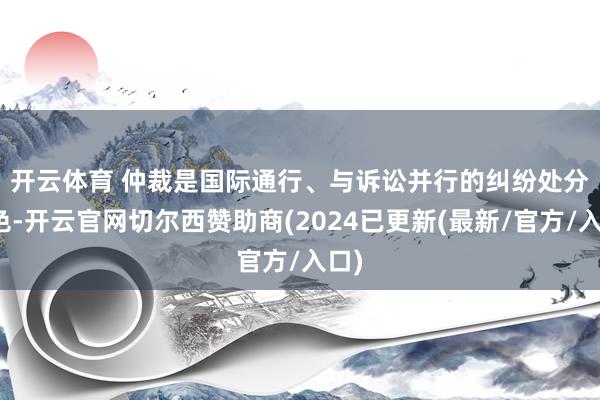 开云体育 　　仲裁是国际通行、与诉讼并行的纠纷处分心色-开云官网切尔西赞助商(2024已更新(最新/官方/入口)