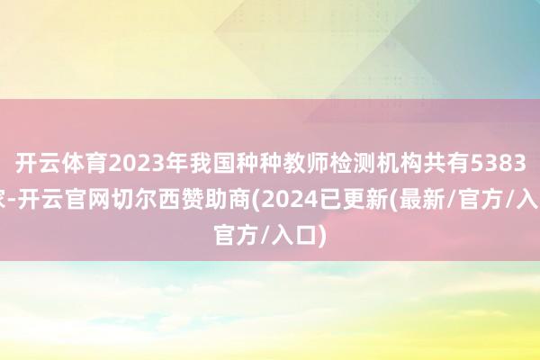 开云体育2023年我国种种教师检测机构共有53834家-开云官网切尔西赞助商(2024已更新(最新/官方/入口)