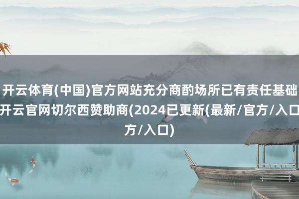 开云体育(中国)官方网站充分商酌场所已有责任基础-开云官网切尔西赞助商(2024已更新(最新/官方/入口)