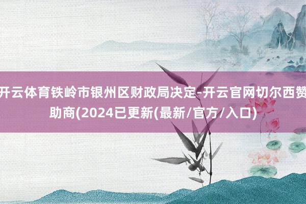 开云体育铁岭市银州区财政局决定-开云官网切尔西赞助商(2024已更新(最新/官方/入口)