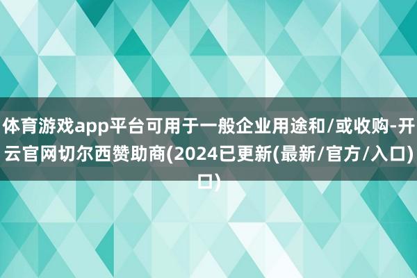 体育游戏app平台可用于一般企业用途和/或收购-开云官网切尔西赞助商(2024已更新(最新/官方/入口)