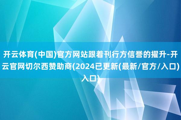 开云体育(中国)官方网站跟着刊行方信誉的擢升-开云官网切尔西赞助商(2024已更新(最新/官方/入口)