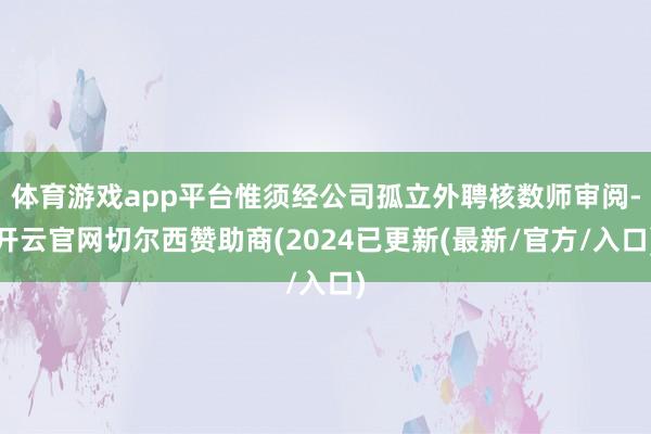 体育游戏app平台惟须经公司孤立外聘核数师审阅-开云官网切尔西赞助商(2024已更新(最新/官方/入口)