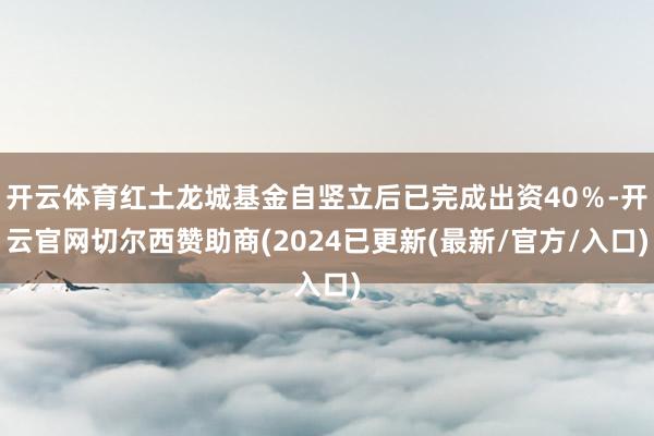 开云体育红土龙城基金自竖立后已完成出资40％-开云官网切尔西赞助商(2024已更新(最新/官方/入口)