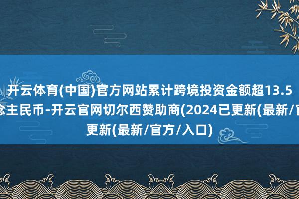 开云体育(中国)官方网站累计跨境投资金额超13.5亿元东说念主民币-开云官网切尔西赞助商(2024已更新(最新/官方/入口)