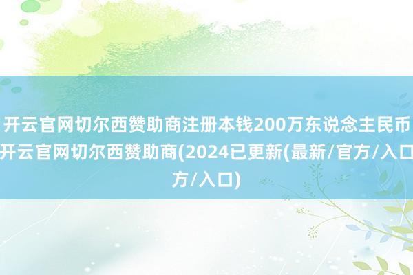 开云官网切尔西赞助商注册本钱200万东说念主民币-开云官网切尔西赞助商(2024已更新(最新/官方/入口)