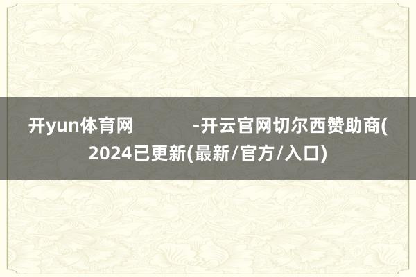 开yun体育网            -开云官网切尔西赞助商(2024已更新(最新/官方/入口)