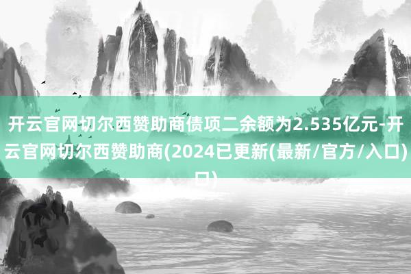 开云官网切尔西赞助商债项二余额为2.535亿元-开云官网切尔西赞助商(2024已更新(最新/官方/入口)