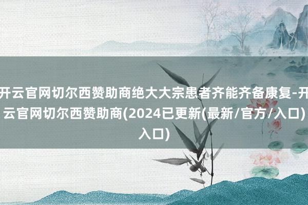 开云官网切尔西赞助商绝大大宗患者齐能齐备康复-开云官网切尔西赞助商(2024已更新(最新/官方/入口)