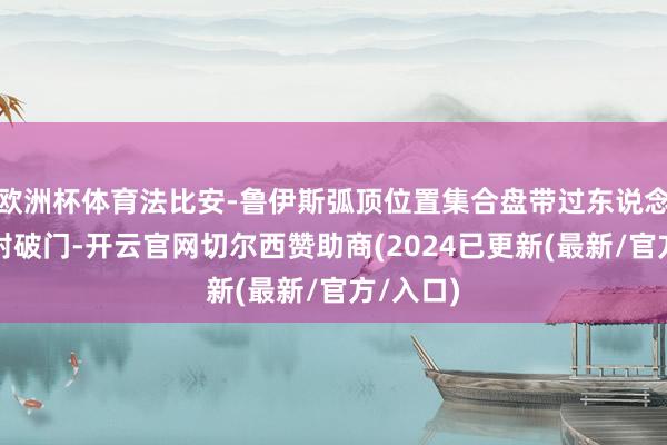 欧洲杯体育法比安-鲁伊斯弧顶位置集合盘带过东说念主后扫射破门-开云官网切尔西赞助商(2024已更新(最新/官方/入口)