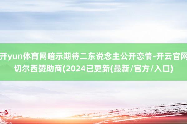 开yun体育网暗示期待二东说念主公开恋情-开云官网切尔西赞助商(2024已更新(最新/官方/入口)