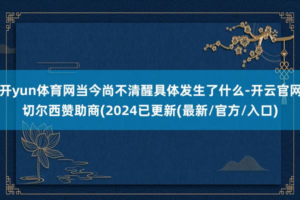 开yun体育网当今尚不清醒具体发生了什么-开云官网切尔西赞助商(2024已更新(最新/官方/入口)