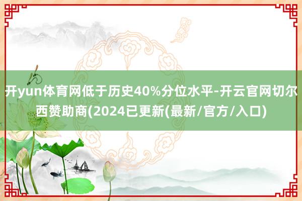 开yun体育网低于历史40%分位水平-开云官网切尔西赞助商(2024已更新(最新/官方/入口)