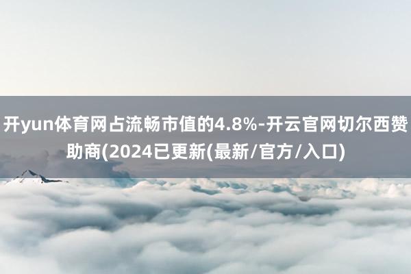 开yun体育网占流畅市值的4.8%-开云官网切尔西赞助商(2024已更新(最新/官方/入口)