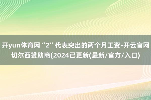 开yun体育网“2”代表突出的两个月工资-开云官网切尔西赞助商(2024已更新(最新/官方/入口)