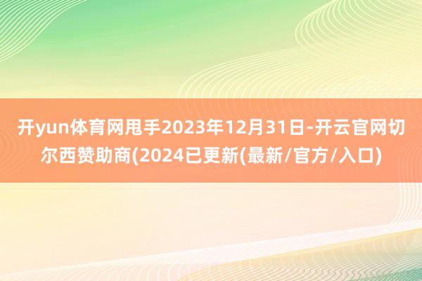 开yun体育网甩手2023年12月31日-开云官网切尔西赞助商(2024已更新(最新/官方/入口)