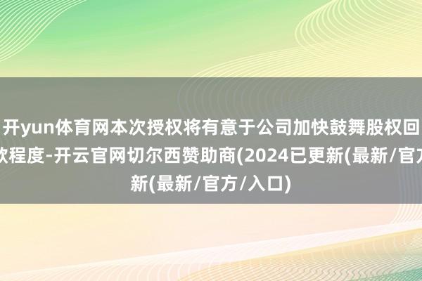 开yun体育网本次授权将有意于公司加快鼓舞股权回购款回款程度-开云官网切尔西赞助商(2024已更新(最新/官方/入口)