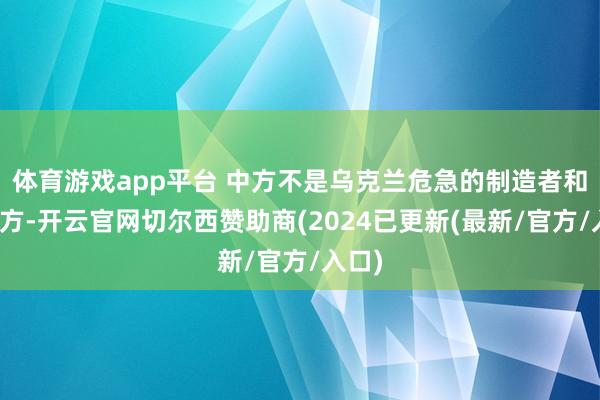 体育游戏app平台 中方不是乌克兰危急的制造者和当事方-开云官网切尔西赞助商(2024已更新(最新/官方/入口)