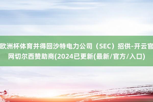 欧洲杯体育并得回沙特电力公司（SEC）招供-开云官网切尔西赞助商(2024已更新(最新/官方/入口)