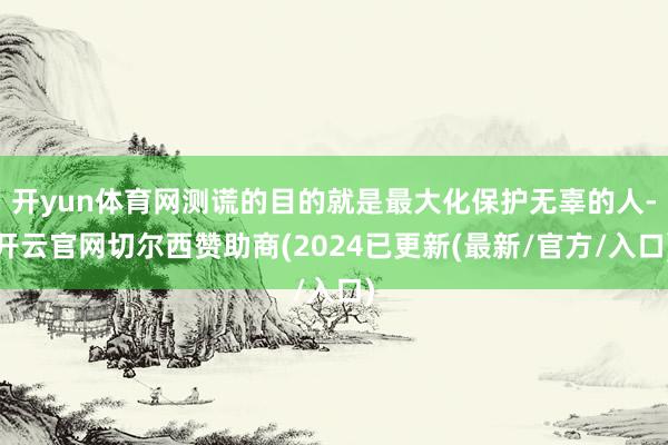 开yun体育网测谎的目的就是最大化保护无辜的人-开云官网切尔西赞助商(2024已更新(最新/官方/入口)